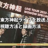 東方神起ライブ2023をWOWOWで最速放送!録画OK!チケット落選・行けない・取れない人も必見