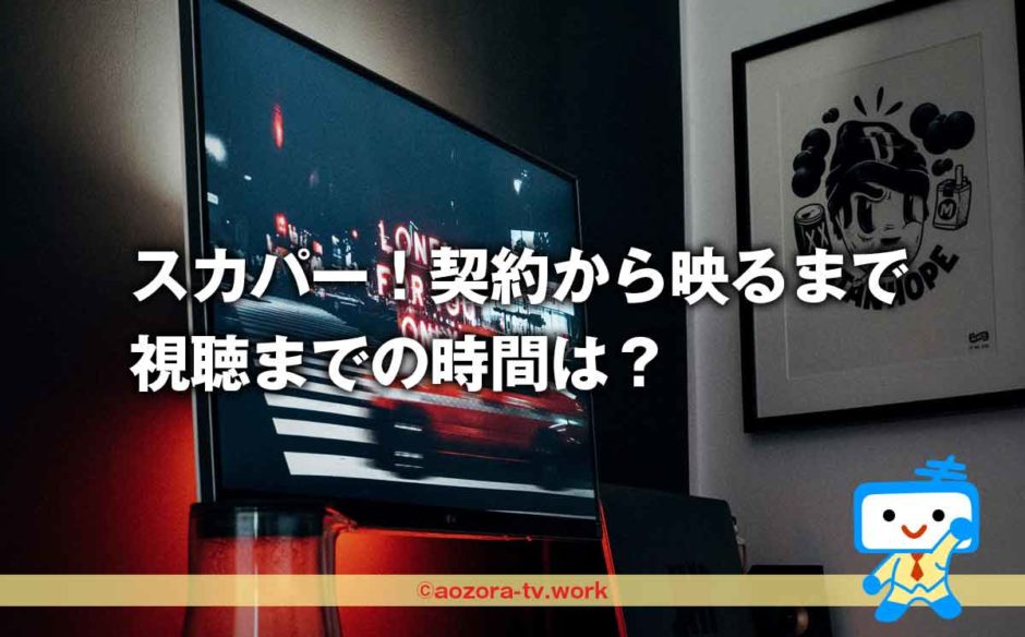 スカパー！契約から映るまではすぐ！視聴までの時間と申し込み後の見れるまでの注意点！