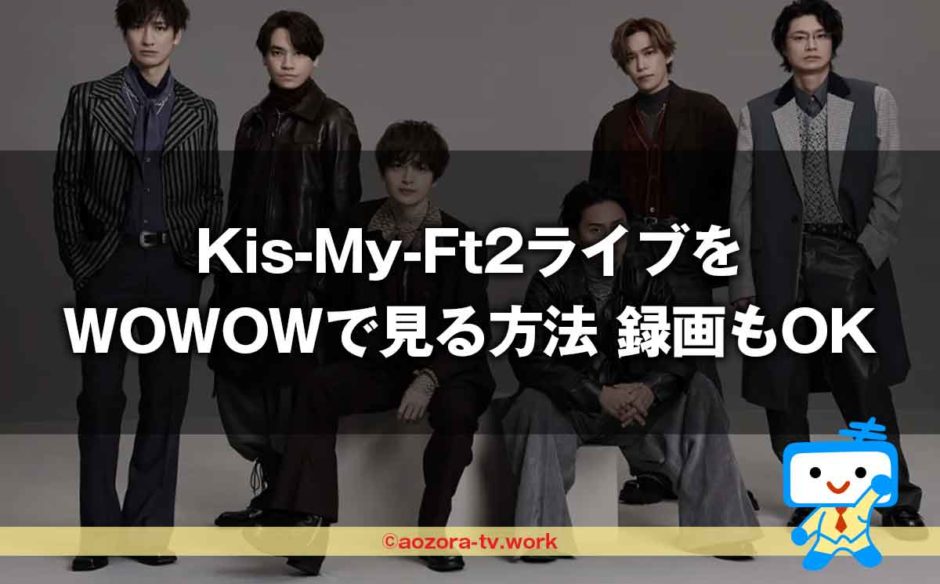 Kis-My-Ft2ライブFor dear lifeを無料で見る方法と録画保存するには？WOWOW独占放送！料金と視聴の流れを解説