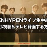 ENHYPENライブ＜独占生中継＞スマホ視聴＆テレビ録画する方法！さいたまアリーナ講演をリアタイで見る流れを解説